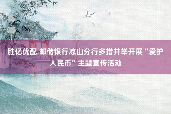 胜亿优配 邮储银行凉山分行多措并举开展“爱护人民币”主题宣传活动