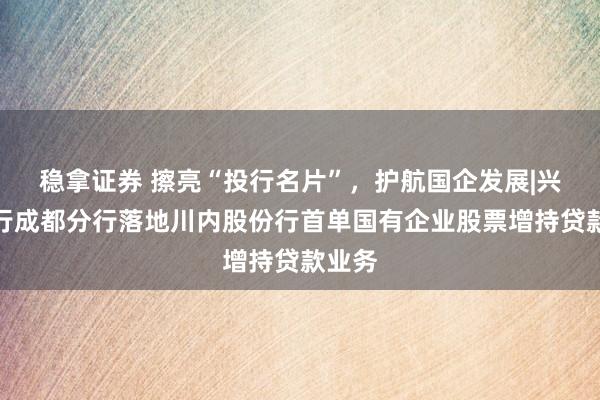 稳拿证券 擦亮“投行名片”，护航国企发展|兴业银行成都分行落地川内股份行首单国有企业股票增持贷款业务