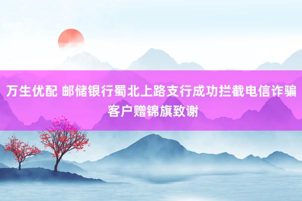 万生优配 邮储银行蜀北上路支行成功拦截电信诈骗 客户赠锦旗致谢