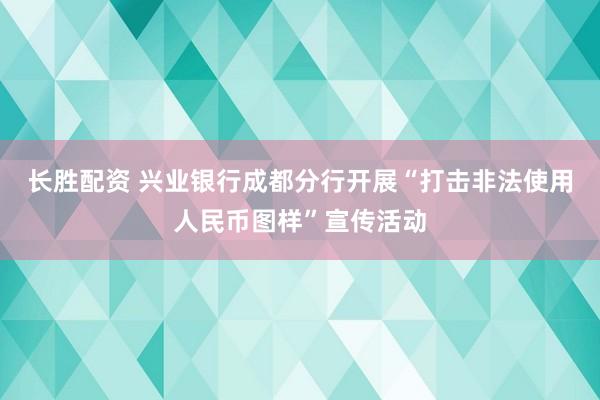 长胜配资 兴业银行成都分行开展“打击非法使用人民币图样”宣传活动