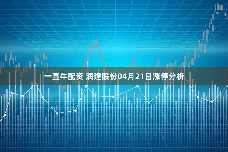 一直牛配资 润建股份04月21日涨停分析