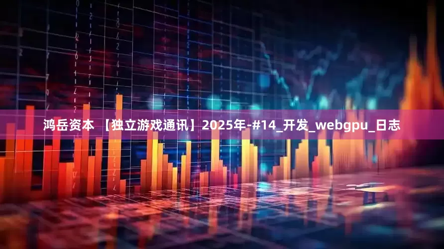 鸿岳资本 【独立游戏通讯】2025年-#14_开发_webgpu_日志