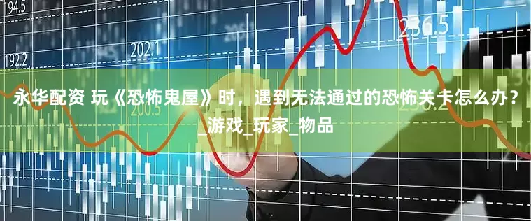 永华配资 玩《恐怖鬼屋》时，遇到无法通过的恐怖关卡怎么办？_游戏_玩家_物品