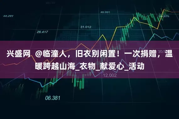 兴盛网  @临潼人，旧衣别闲置！一次捐赠，温暖跨越山海_衣物_献爱心_活动
