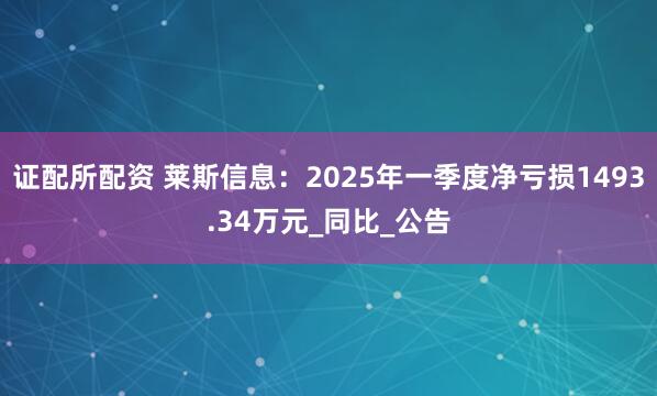 证配所配资 莱斯信息：2025年一季度净亏损1493.34万元_同比_公告