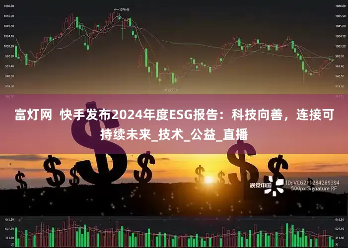 富灯网  快手发布2024年度ESG报告：科技向善，连接可持续未来_技术_公益_直播