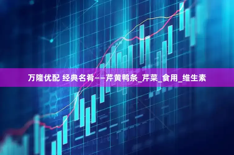 万隆优配 经典名肴——芹黄鸭条_芹菜_食用_维生素