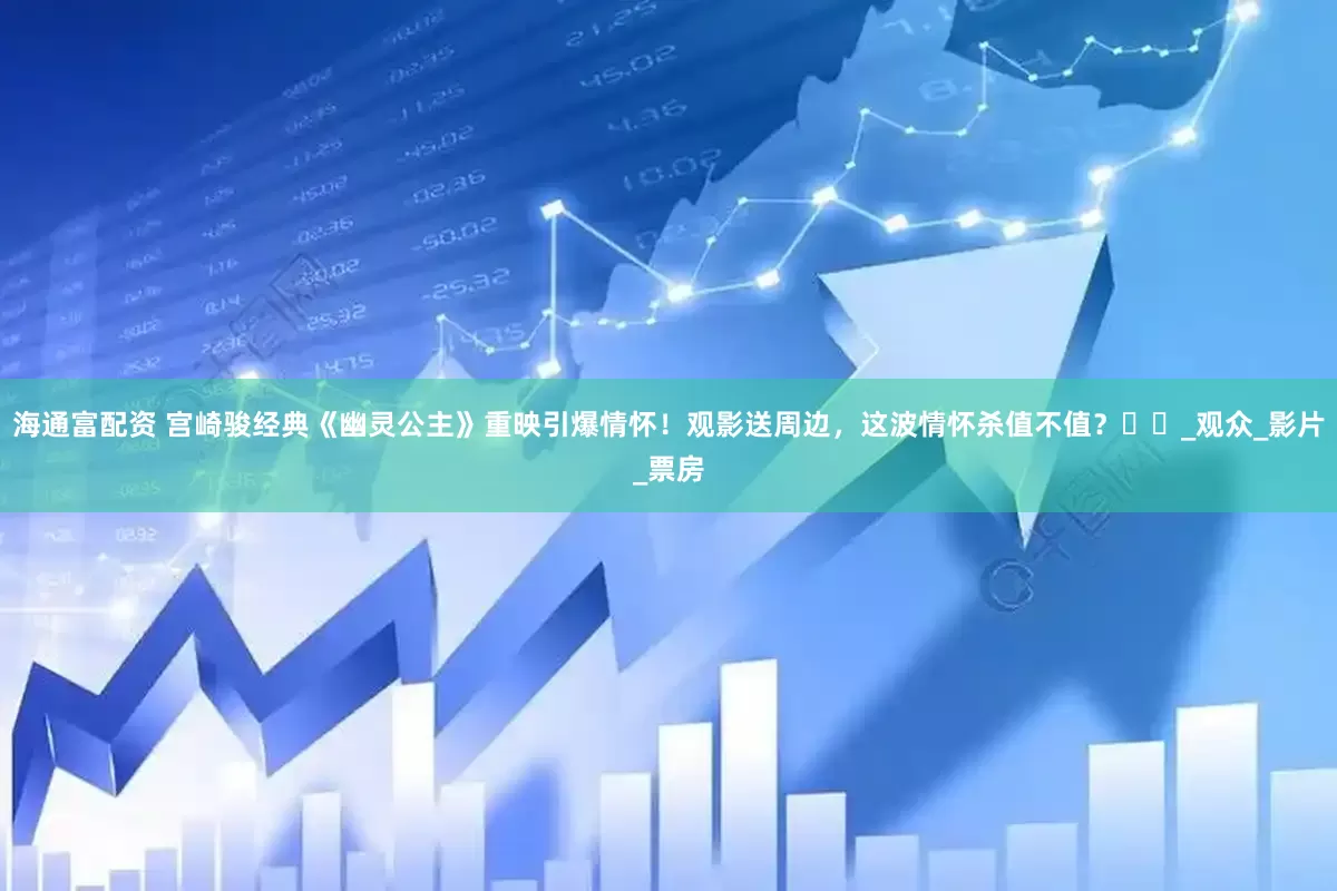 海通富配资 宫崎骏经典《幽灵公主》重映引爆情怀！观影送周边，这波情怀杀值不值？​​_观众_影片_票房