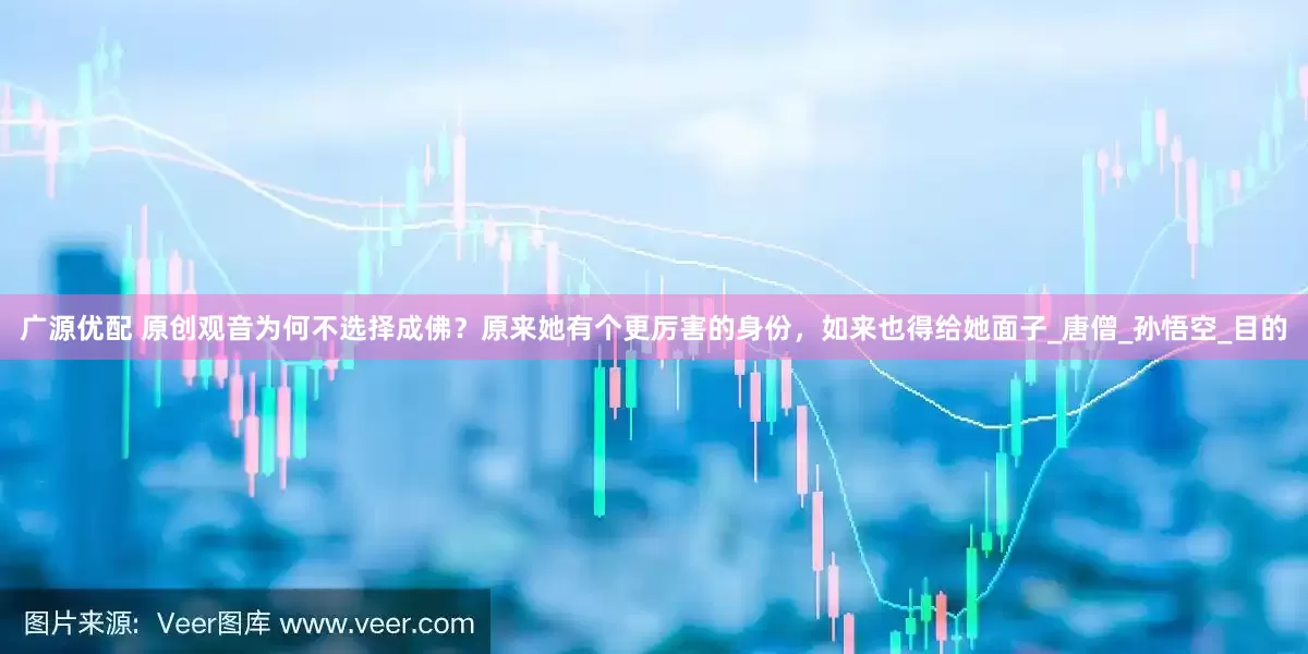 广源优配 原创观音为何不选择成佛？原来她有个更厉害的身份，如来也得给她面子_唐僧_孙悟空_目的
