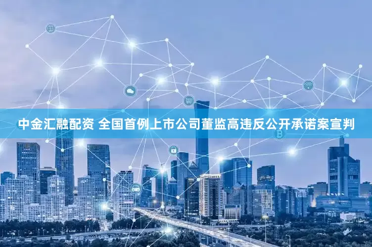 中金汇融配资 全国首例上市公司董监高违反公开承诺案宣判