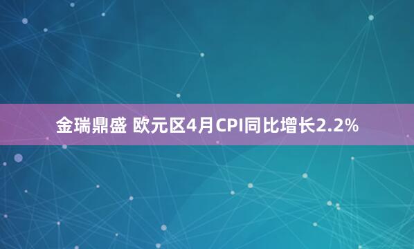 金瑞鼎盛 欧元区4月CPI同比增长2.2%