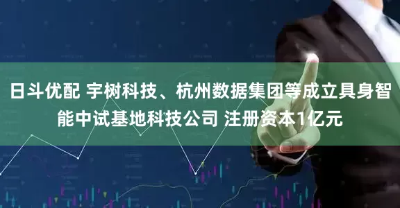 日斗优配 宇树科技、杭州数据集团等成立具身智能中试基地科技公司 注册资本1亿元