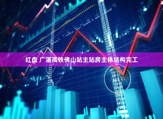 红盘 广湛高铁佛山站主站房主体结构完工