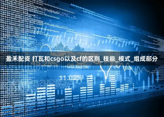 盈禾配资 打瓦和csgo以及cf的区别_技能_模式_组成部分