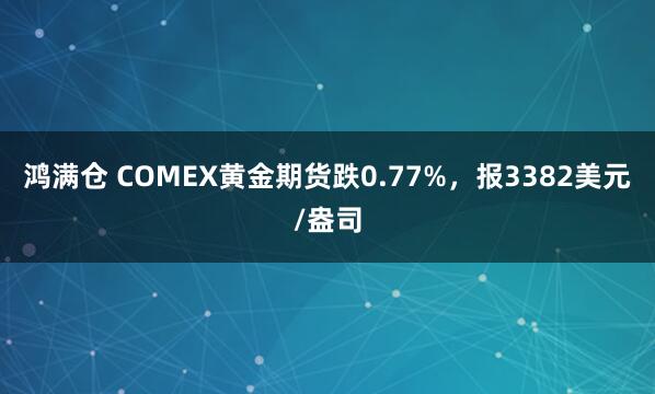 鸿满仓 COMEX黄金期货跌0.77%，报3382美元/盎司