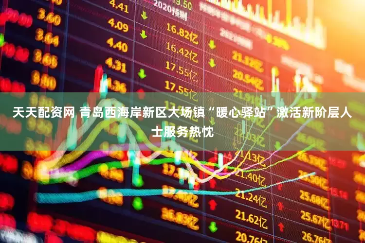 天天配资网 青岛西海岸新区大场镇“暖心驿站”激活新阶层人士服务热忱