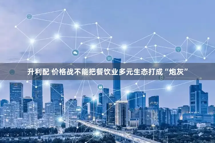 升利配 价格战不能把餐饮业多元生态打成“炮灰”