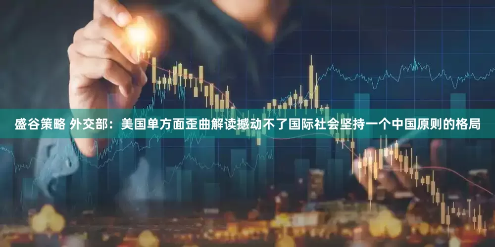 盛谷策略 外交部：美国单方面歪曲解读撼动不了国际社会坚持一个中国原则的格局