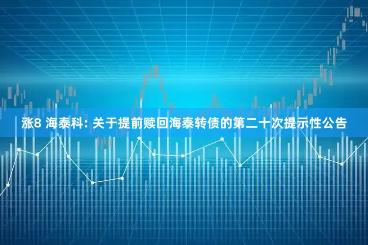 涨8 海泰科: 关于提前赎回海泰转债的第二十次提示性公告