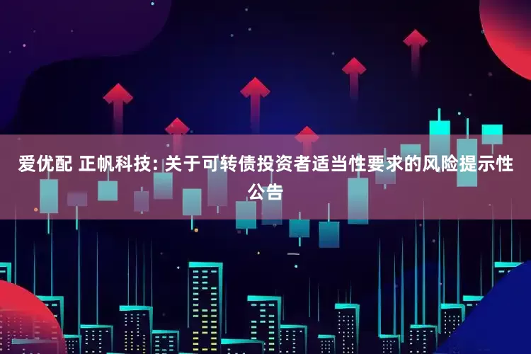 爱优配 正帆科技: 关于可转债投资者适当性要求的风险提示性公告