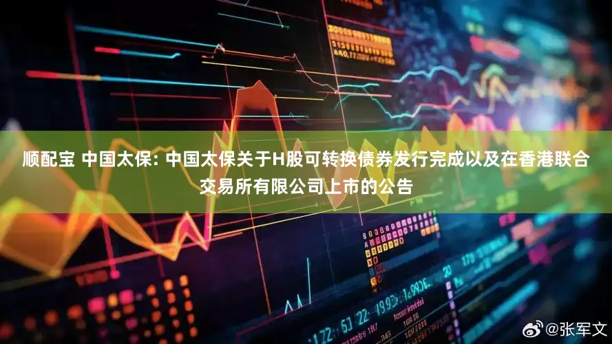 顺配宝 中国太保: 中国太保关于H股可转换债券发行完成以及在香港联合交易所有限公司上市的公告