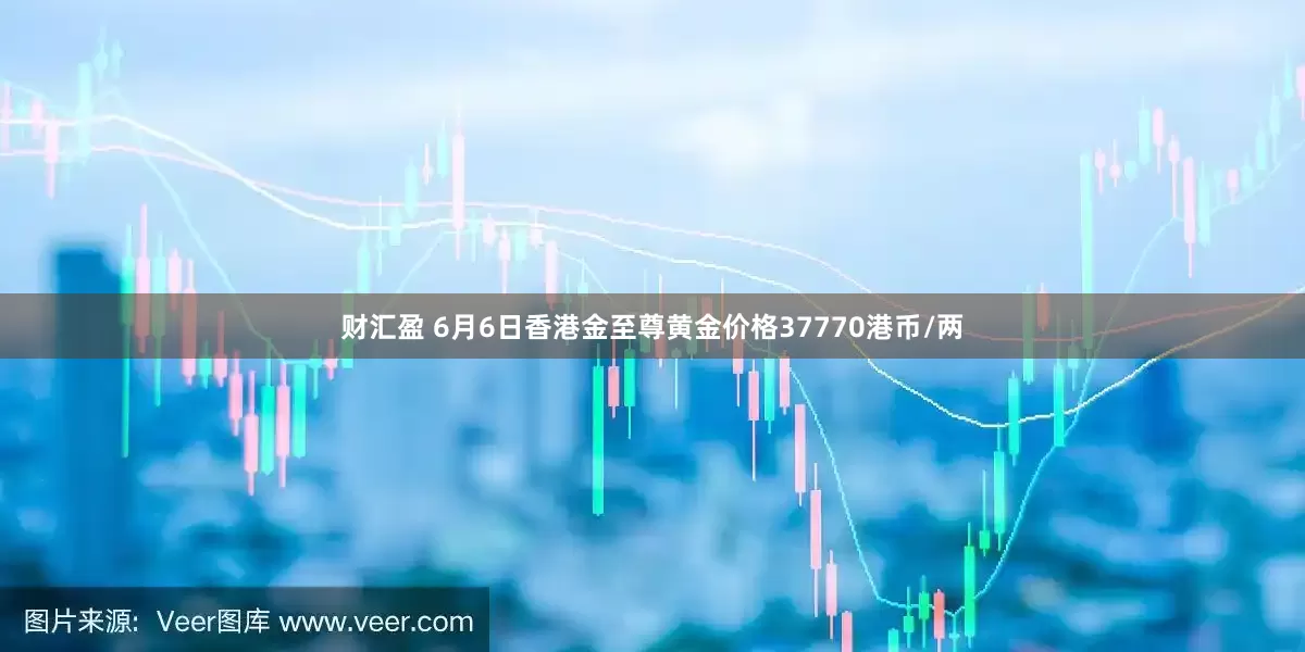 财汇盈 6月6日香港金至尊黄金价格37770港币/两