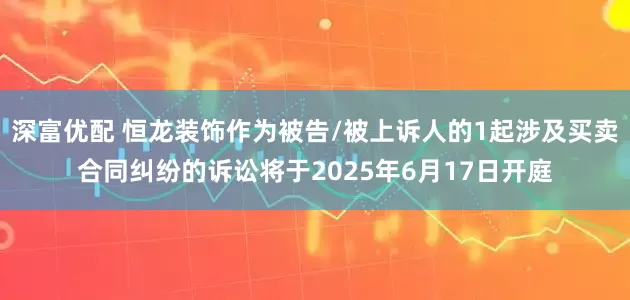 深富优配 恒龙装饰作为被告/被上诉人的1起涉及买卖合同纠纷的诉讼将于2025年6月17日开庭