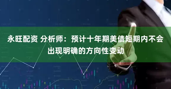 永旺配资 分析师：预计十年期美债短期内不会出现明确的方向性变动