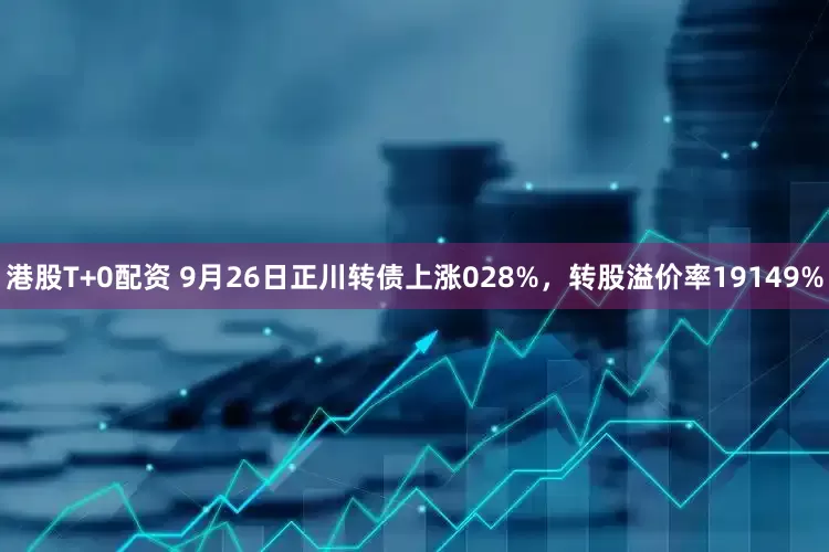 港股T+0配资 9月26日正川转债上涨028%，转股溢价率19149%
