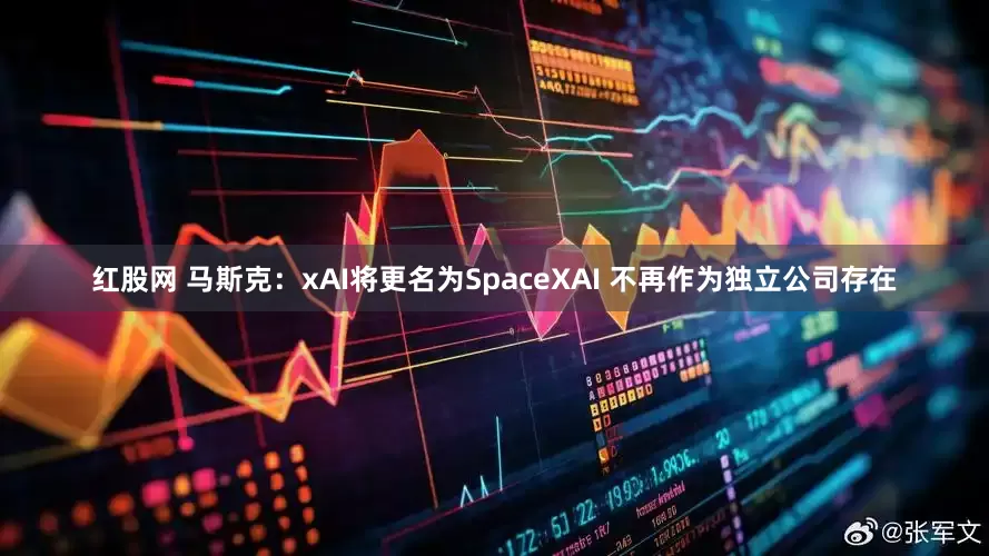 红股网 马斯克：xAI将更名为SpaceXAI 不再作为独立公司存在